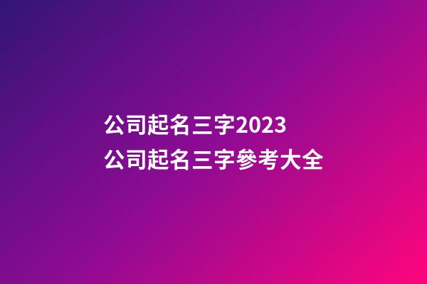 公司起名三字2023 公司起名三字參考大全-第1張-公司起名-玄機派